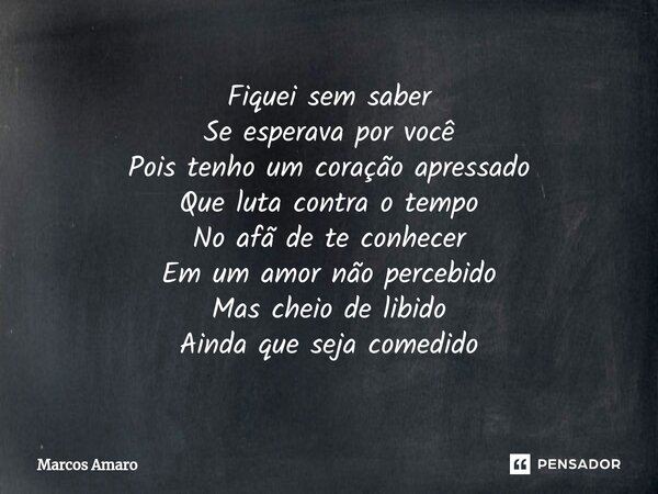 ⁠Fiquei sem saber Se esperava por você Pois tenho um coração apressado Que luta contra o tempo No afã de te conhecer Em um amor não percebido Mas cheio de libid... Frase de Marcos Amaro.