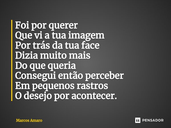 ⁠Foi por querer Que vi a tua imagem Por trás da tua face Dizia muito mais Do que queria Consegui então perceber Em pequenos rastros O desejo por acontecer.... Frase de Marcos Amaro.