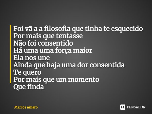 ⁠Foi vã a a filosofia que tinha te esquecido Por mais que tentasse Não foi consentido Há uma uma força maior Ela nos une Ainda que haja uma dor consentida Te qu... Frase de Marcos Amaro.