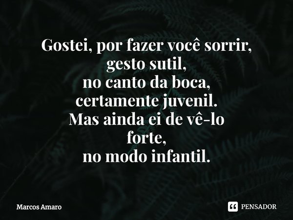 ⁠Gostei, por fazer você sorrir,
gesto sutil,
no canto da boca,
certamente juvenil.
Mas ainda ei de vê-lo
forte,
no modo infantil.... Frase de Marcos Amaro.