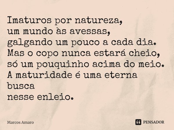 ⁠Imaturos por natureza,
um mundo às avessas,
galgando um pouco a cada dia.
Mas o copo nunca estará cheio,
só um pouquinho acima do meio.
A maturidade é uma eter... Frase de Marcos Amaro.