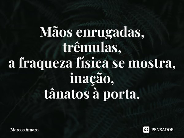 ⁠Mãos enrugadas,
trêmulas,
a fraqueza física se mostra,
inação,
tânatos à porta.... Frase de Marcos Amaro.