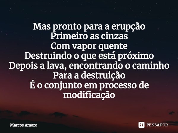 ⁠Mas pronto para a erupção
Primeiro as cinzas
Com vapor quente
Destruindo o que está próximo
Depois a lava, encontrando o caminho
Para a destruição
É o conjunto... Frase de Marcos Amaro.