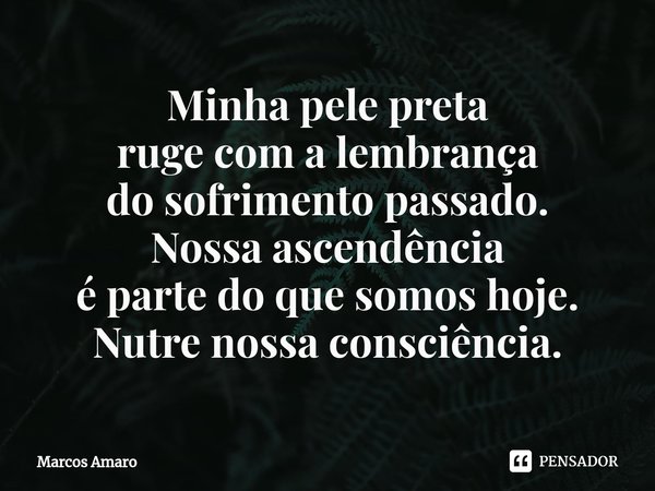 ⁠Minha pele preta
ruge com a lembrança
do sofrimento passado.
Nossa ascendência
é parte do que somos hoje.
Nutre nossa consciência.... Frase de Marcos Amaro.