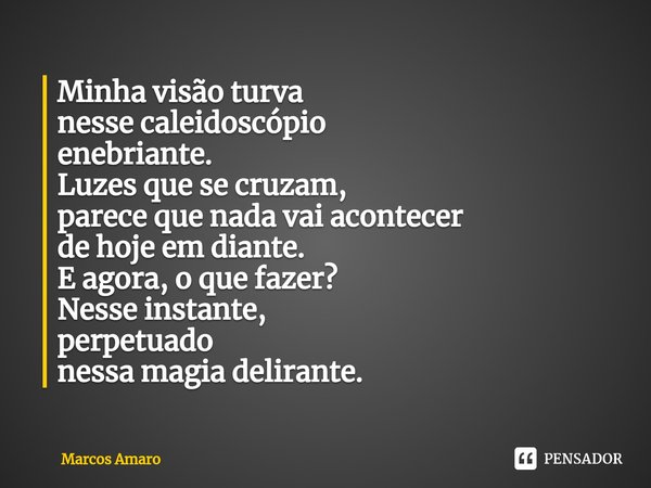 ⁠Minha visão turva
nesse caleidoscópio
enebriante.
Luzes que se cruzam,
parece que nada vai acontecer
de hoje em diante.
E agora, o que fazer?
Nesse instante,
p... Frase de Marcos Amaro.