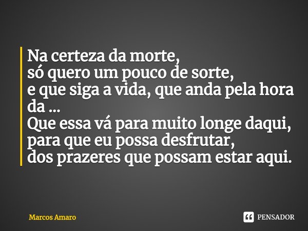 ⁠Na certeza da morte,
só quero um pouco de sorte,
e que siga a vida, que anda pela hora da ...
Que essa vá para muito longe daqui,
para que eu possa desfrutar,
... Frase de Marcos Amaro.