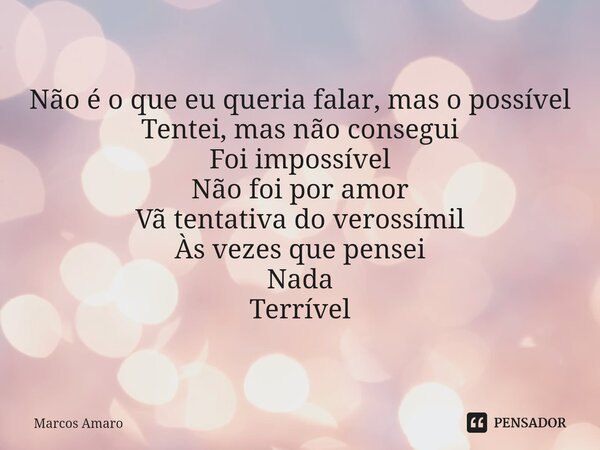 ⁠Não é o que eu queria falar, mas o possível Tentei, mas não consegui Foi impossível Não foi por amor Vã tentativa do verossímil Às vezes que pensei Nada Terrív... Frase de Marcos Amaro.