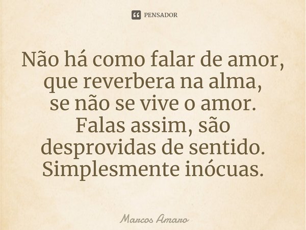 Não há como falar de amor, que reverbera na alma,
se não se vive o amor.
Falas assim, são desprovidas de sentido.
Simplesmente inócuas.... Frase de Marcos Amaro.