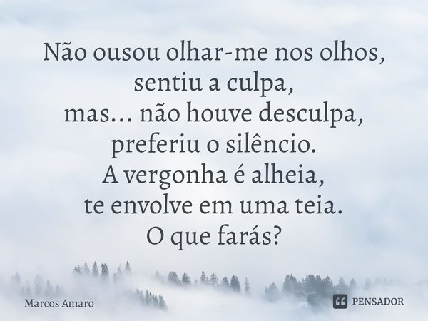 ⁠Não ousou olhar-me nos olhos,
sentiu a culpa,
mas... não houve desculpa,
preferiu o silêncio.
A vergonha é alheia,
te envolve em uma teia.
O que farás?... Frase de Marcos Amaro.