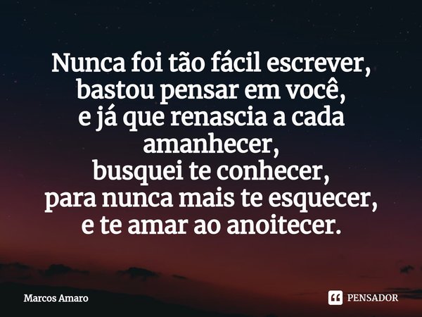 ⁠Nunca foi tão fácil escrever,
bastou pensar em você,
e já que renascia a cada amanhecer,
busquei te conhecer,
para nunca mais te esquecer,
e te amar ao anoitec... Frase de Marcos Amaro.