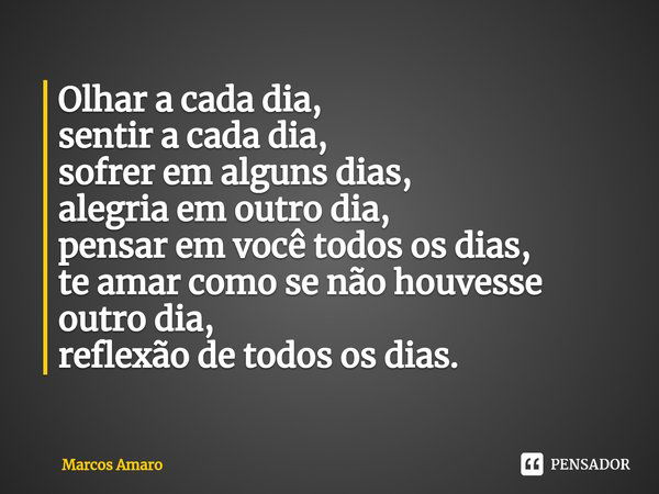 ⁠Olhar a cada dia,
sentir a cada dia,
sofrer em alguns dias,
alegria em outro dia,
pensar em você todos os dias,
te amar como se não houvesse outro dia,
reflexã... Frase de Marcos Amaro.