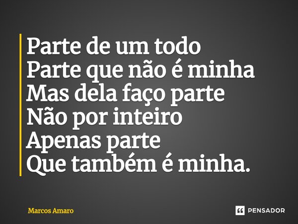 ⁠Parte de um todo Parte que não é minha Mas dela faço parte Não por inteiro Apenas parte Que também é minha.... Frase de Marcos Amaro.