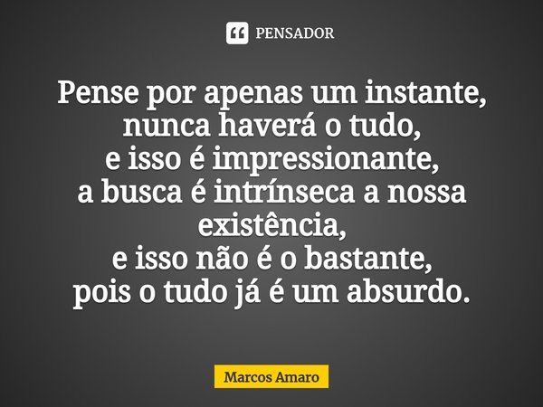 ⁠Pense por apenas um instante,
nunca haverá o tudo,
e isso é impressionante,
a busca é intrínseca a nossa existência,
e isso não é o bastante,
pois o tudo já é ... Frase de Marcos Amaro.