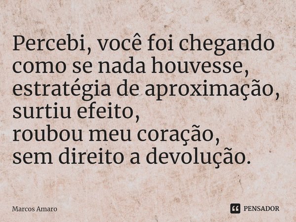 ⁠Percebi, você foi chegando
como se nada houvesse,
estratégia de aproximação,
surtiu efeito,
roubou meu coração,
sem direito a devolução.... Frase de Marcos Amaro.