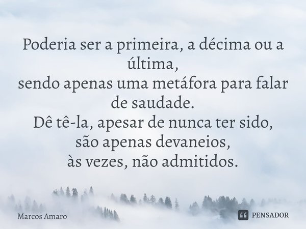 ⁠Poderia ser a primeira, a décima ou a última,
sendo apenas uma metáfora para falar de saudade.
Dê tê-la, apesar de nunca ter sido,
são apenas devaneios,
às vez... Frase de Marcos Amaro.