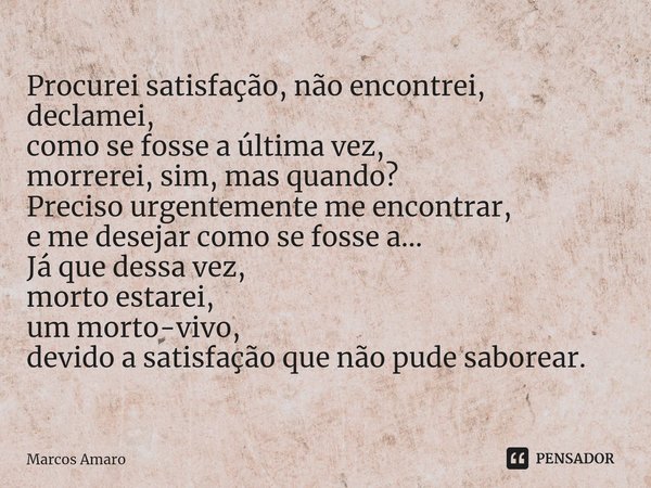 ⁠Procurei satisfação, não encontrei,
declamei,
como se fosse a última vez,
morrerei, sim, mas quando?
Preciso urgentemente me encontrar,
e me desejar como se fo... Frase de Marcos Amaro.