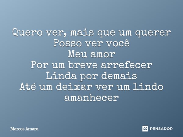 ⁠Quero ver, mais que um querer Posso ver você Meu amor Por um breve arrefecer Linda por demais Até um deixar ver um lindo amanhecer... Frase de Marcos Amaro.