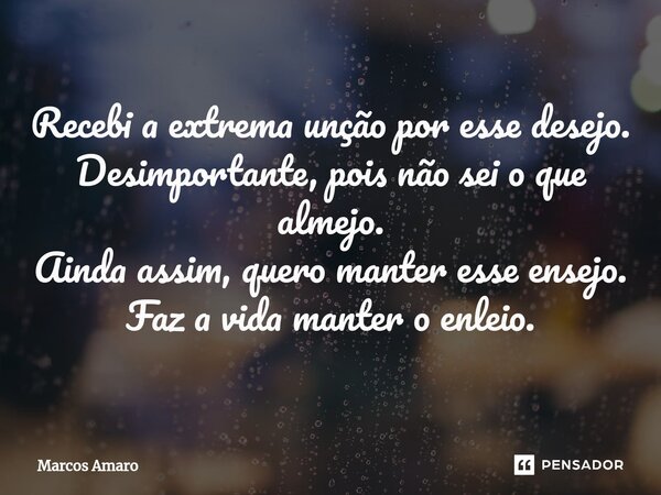 ⁠Recebi a extrema unção por esse desejo. Desimportante, pois não sei o que almejo. Ainda assim, quero manter esse ensejo. Faz a vida manter o enleio.... Frase de Marcos Amaro.