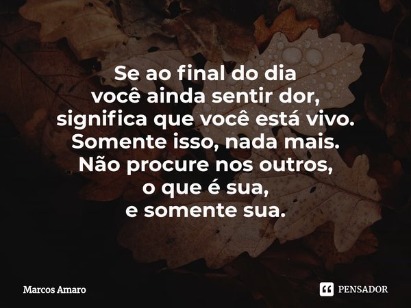 ⁠Se ao final do dia
você ainda sentir dor,
significa que você está vivo.
Somente isso, nada mais.
Não procure nos outros,
o que é sua,
e somente sua.... Frase de Marcos Amaro.