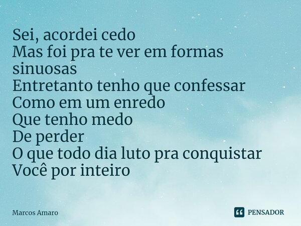⁠Sei, acordei cedo Mas foi pra te ver em formas sinuosas Entretanto tenho que confessar Como em um enredo Que tenho medo De perder O que todo dia luto pra conqu... Frase de Marcos Amaro.