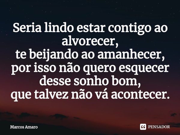 ⁠Seria lindo estar contigo ao alvorecer,
te beijando ao amanhecer,
por isso não quero esquecer
desse sonho bom,
que talvez não vá acontecer.... Frase de Marcos Amaro.