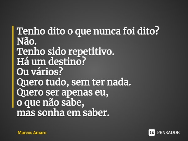 ⁠Tenho dito o que nunca foi dito?
Não.
Tenho sido repetitivo.
Há um destino?
Ou vários?
Quero tudo, sem ter nada.
Quero ser apenas eu,
o que não sabe,
mas sonha... Frase de Marcos Amaro.