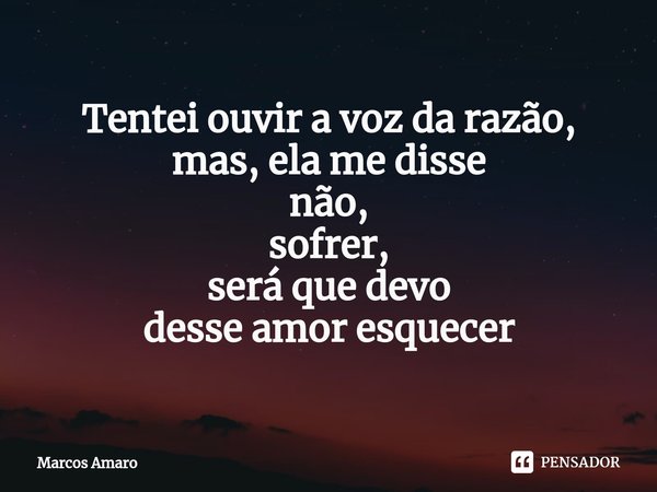 ⁠Tentei ouvir a voz da razão,
mas, ela me disse
não,
sofrer,
será que devo
desse amor esquecer... Frase de Marcos Amaro.