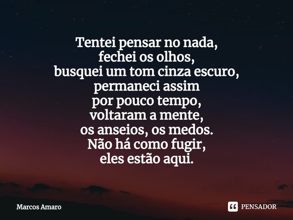 ⁠Tentei pensar no nada,
fechei os olhos,
busquei um tom cinza escuro,
permaneci assim
por pouco tempo,
voltaram a mente,
os anseios, os medos.
Não há como fugir... Frase de Marcos Amaro.