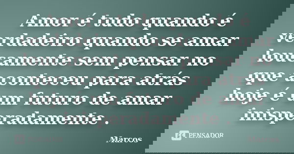 Amor é tudo quando é verdadeiro quando se amar loucamente sem pensar no que aconteceu para atrás hoje é um futuro de amar inisperadamente .... Frase de marcos.