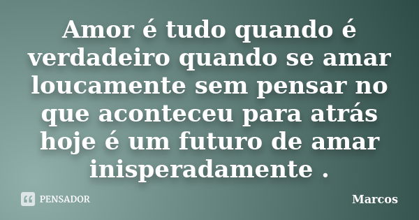 Amor é tudo quando é verdadeiro quando se amar loucamente sem pensar no que aconteceu para atrás hoje é um futuro de amar inisperadamente .... Frase de marcos.