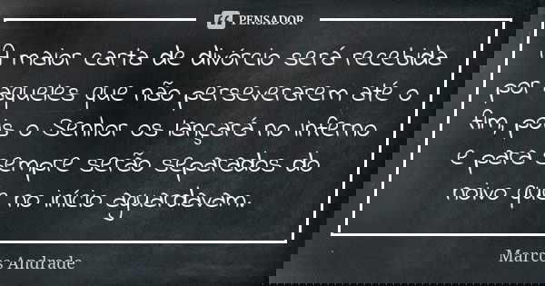 A maior carta de divórcio será recebida por aqueles que não perseverarem até o fim, pois o Senhor os lançará no Inferno e para sempre serão separados do noivo q... Frase de Marcos Andrade.