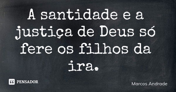 A santidade e a justiça de Deus só fere os filhos da ira.... Frase de Marcos Andrade.