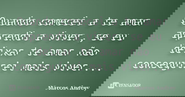Quando comecei a te amar aprendi a viver, se eu deixar te amar não conseguirei mais viver...... Frase de Marcos Andrey.