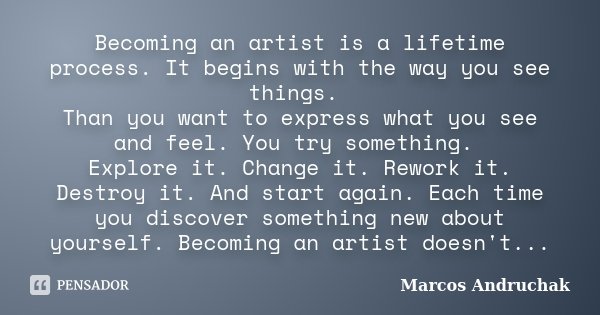 Becoming an artist is a lifetime process. It begins with the way you see things. Than you want to express what you see and feel. You try something. Explore it. ... Frase de Marcos Andruchak.