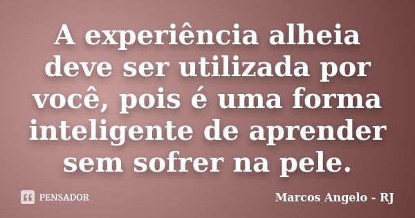 A experiência alheia deve ser utilizada por você, pois é uma forma inteligente de aprender sem sofrer na pele.... Frase de Marcos Angelo - RJ.