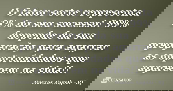 O fator sorte representa 1% do seu sucesso! 99% depende da sua preparação para agarrar as oportunidades que aparecem na vida!!... Frase de Marcos Angelo RJ.