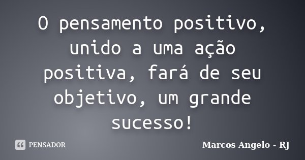 O pensamento positivo, unido a uma ação positiva, fará de seu objetivo, um grande sucesso!... Frase de Marcos Angelo - RJ.