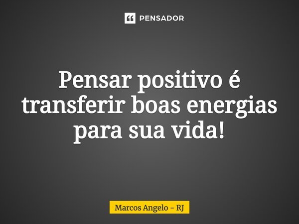 Pensar positivo é transferir boas energias para sua vida!... Frase de Marcos Angelo - RJ.