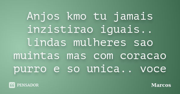 Anjos kmo tu jamais inzistirao iguais.. lindas mulheres sao muintas mas com coracao purro e so unica.. voce... Frase de marcos.