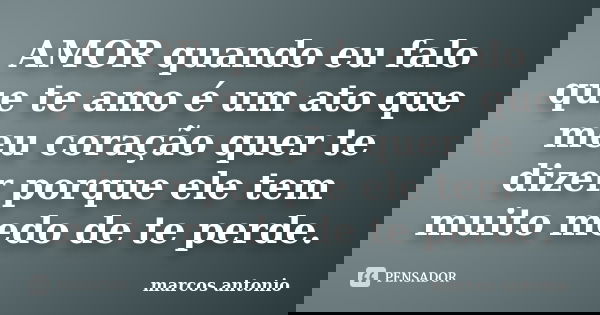 AMOR quando eu falo que te amo é um ato que meu coração quer te dizer porque ele tem muito medo de te perde.... Frase de marcos antonio.