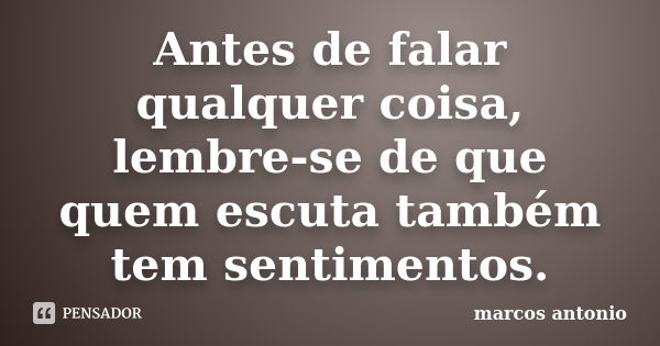 Antes de falar qualquer coisa, lembre-se de que quem escuta também tem sentimentos.... Frase de Marcos Antonio.