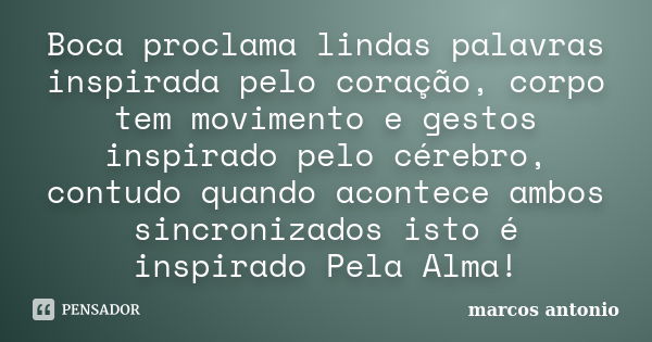 Boca proclama lindas palavras inspirada pelo coração, corpo tem movimento e gestos inspirado pelo cérebro, contudo quando acontece ambos sincronizados isto é in... Frase de Marcos Antonio.