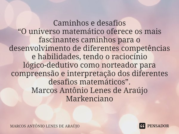 ⁠Caminhos e desafios
“O universo matemático oferece os mais fascinantes caminhos para o desenvolvimento de diferentes competências e habilidades, tendo o racioc... Frase de MARCOS ANTÔNIO LENES DE ARAÚJO.