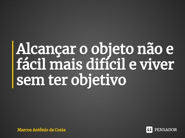⁠Alcançar o objeto não e fácil mais difícil e viver sem ter objetivo... Frase de Marcos Antônio da Costa.