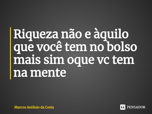 ⁠Riqueza não e àquilo que você tem no bolso mais sim oque vc tem na mente... Frase de Marcos Antônio da Costa.