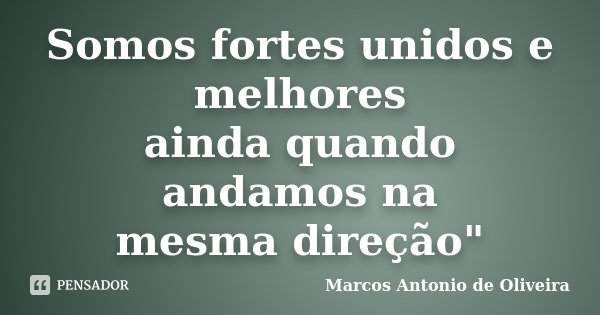 Somos fortes unidos e melhores ainda quando andamos na mesma direção"... Frase de Marcos Antonio de Oliveira.