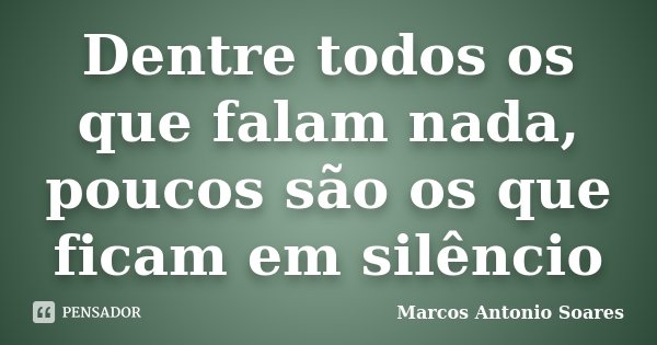 Dentre todos os que falam nada, poucos são os que ficam em silêncio... Frase de Marcos Antonio Soares.
