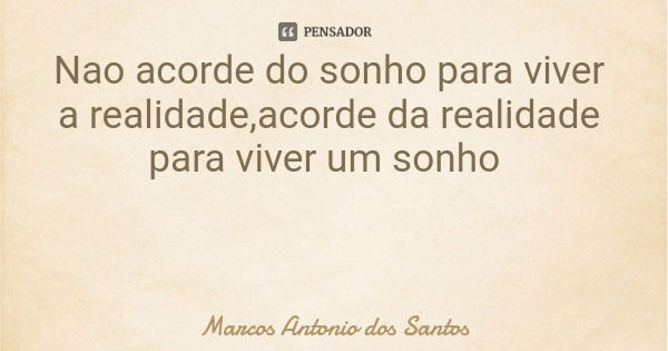 Nao acorde do sonho para viver a realidade,acorde da realidade para viver um sonho... Frase de Marcos Antonio dos Santos.