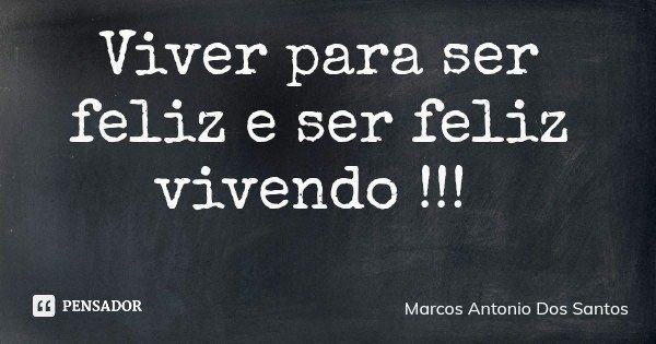 Viver para ser feliz e ser feliz vivendo !!!... Frase de Marcos Antonio Dos Santos.
