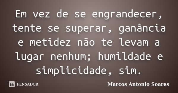 Em vez de se engrandecer, tente se superar, ganância e metidez não te levam a lugar nenhum; humildade e simplicidade, sim.... Frase de Marcos Antonio Soares.